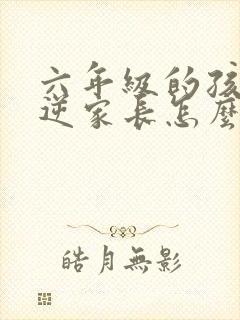 六年级的孩子叛逆家长怎么教育