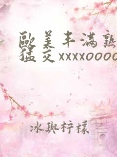 欧美丰满熟妇性猛交xxxxoooo