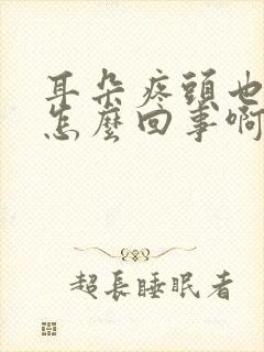 耳朵疼头也疼是怎么回事啊