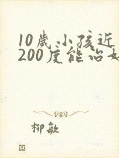 10岁小孩近视200度能治好吗