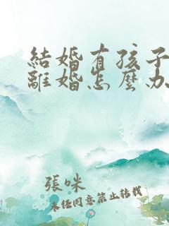 结婚有孩子了想离婚怎么办