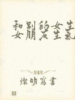 和别的女生聊天女朋友生气了怎么哄