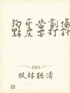 狗牙齿划伤破了点皮要打针吗