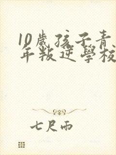 10岁孩子青少年叛逆学校