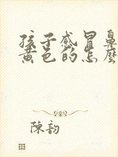 孩子感冒鼻涕是黄色的怎么回事