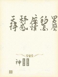 天秤座的男人对待感情怎么样