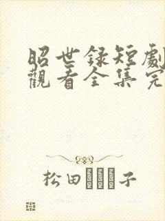 昭世录短剧免费观看全集完整版