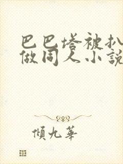 巴巴塔被扒开腿做同人小说