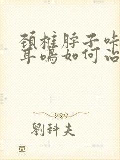 颈椎脖子咔咔响耳鸣如何治疗