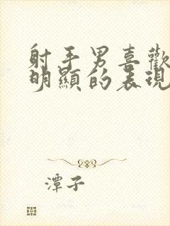 射手男喜欢你最明显的表现