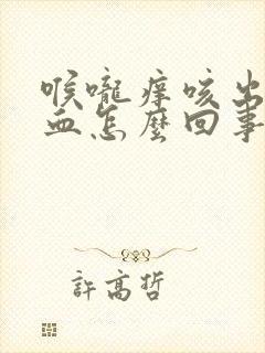 喉咙痒咳出来有血怎么回事