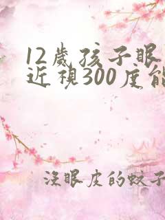 12岁孩子眼睛近视300度能恢复吗