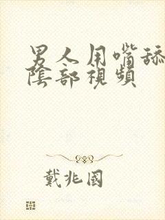 男人用嘴舔女人阴部视频