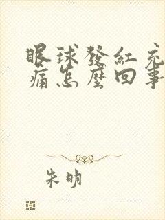 眼球发红充血胀痛怎么回事