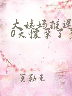 大姨妈推迟了10天怀孕了多久