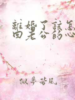 离婚了该怎么挽回老公的心