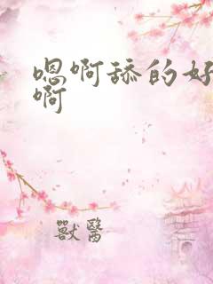 嗯啊舔的好舒服啊