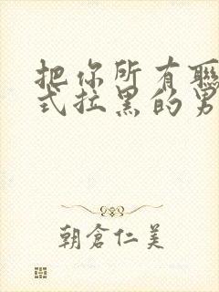 把你所有联系方式拉黑的男人心理