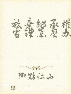 放弃继承权遗产处理怎么办理?