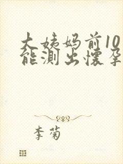 大姨妈前10天能测出怀孕吗