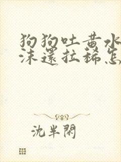 狗狗吐黄水带泡沫还拉稀怎么回事