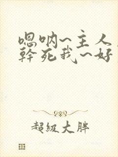 嗯呐~主人用力干死我~好爽啊