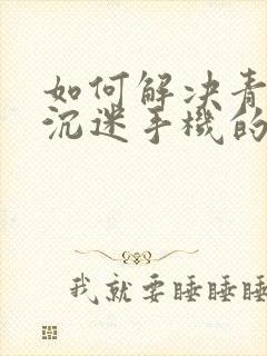 如何解决青少年沉迷手机的问题