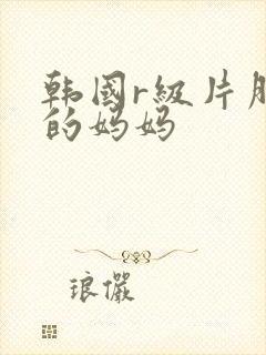 韩国r级片朋友的妈妈