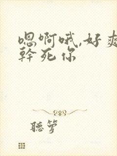 嗯啊哦,好爽,干死你