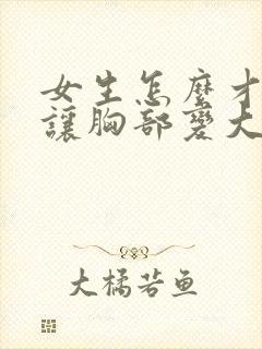 女生怎么才可以让胸部变大