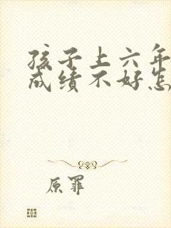 孩子上六年级了成绩不好怎么办