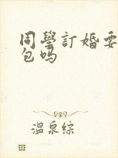 同学订婚要给红包吗