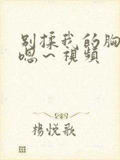 别揉我的胸啊～嗯～视频