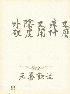 外阴又痒又疼还破皮用什么药膏