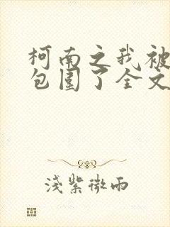 柯南之我被卧底包围了全文阅读