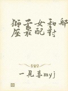 狮子女和哪个星座最配对