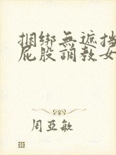 捆绑无遮挡打光屁股调教女仆