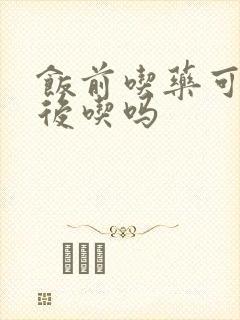 饭前吃药可以饭后吃吗