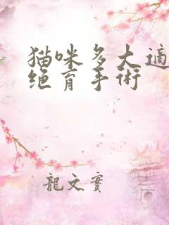 猫咪多大适合做绝育手术