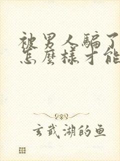 被男人骗了感情怎么样才能对付他