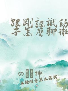 跟刚认识的女孩子怎么聊微信