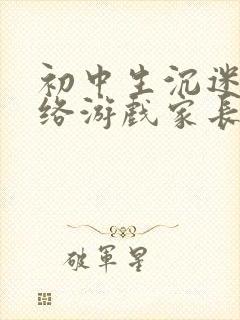 初中生沉迷于网络游戏家长该怎么办