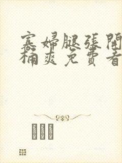 寡妇腿张开让我桶爽免费看