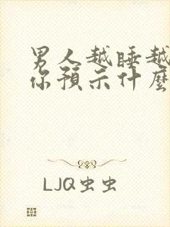 男人越睡越想睡你预示什么