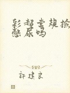 彩超常规检查要憋尿吗