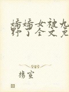 娇娇女被九叔宠野了全文免费阅读