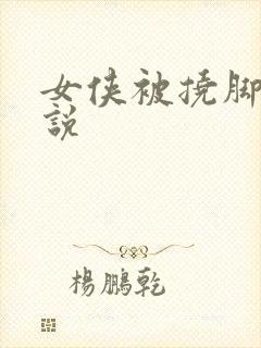 女侠被挠脚心小说