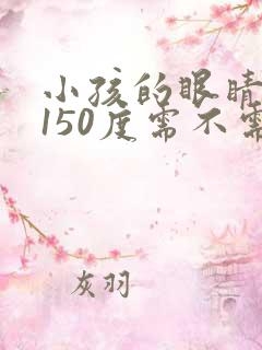 小孩的眼睛近视150度需不需要配眼镜