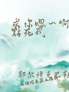 求你嗯～啊～快点死我