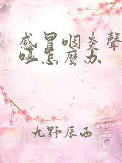 感冒咽炎声音嘶哑怎么办